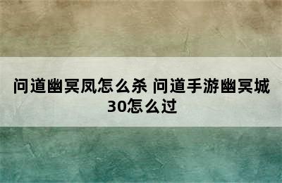 问道幽冥凤怎么杀 问道手游幽冥城30怎么过